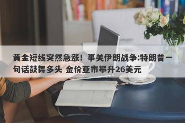 黄金短线突然急涨！事关伊朗战争:特朗普一句话鼓舞多头 金价亚市攀升26美元
