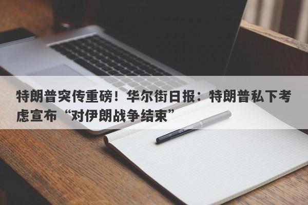 特朗普突传重磅！华尔街日报：特朗普私下考虑宣布“对伊朗战争结束”