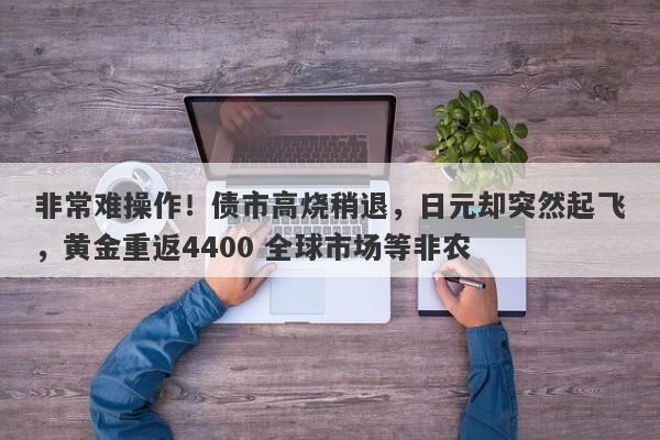 非常难操作！债市高烧稍退，日元却突然起飞，黄金重返4400 全球市场等非农