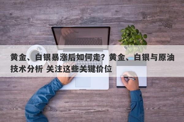 黄金、白银暴涨后如何走？黄金、白银与原油技术分析 关注这些关键价位