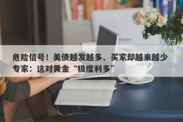危险信号！美债越发越多、买家却越来越少 专家：这对黄金“极度利多”