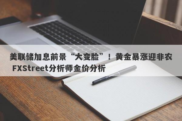 美联储加息前景“大变脸”！黄金暴涨迎非农 FXStreet分析师金价分析