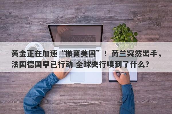 黄金正在加速“撤离美国”！荷兰突然出手，法国德国早已行动 全球央行嗅到了什么？