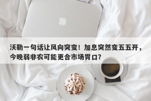 沃勒一句话让风向突变！加息突然变五五开，今晚弱非农可能更合市场胃口？