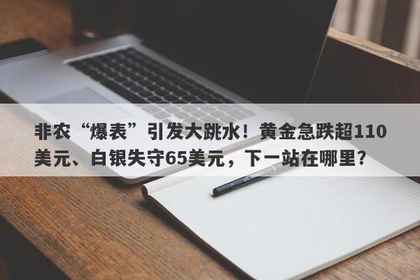非农“爆表”引发大跳水！黄金急跌超110美元、白银失守65美元，下一站在哪里？