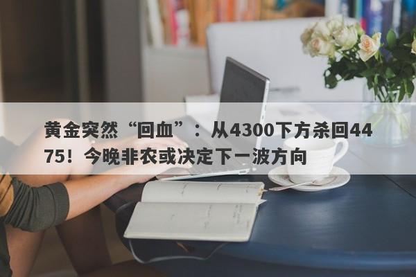 黄金突然“回血”：从4300下方杀回4475！今晚非农或决定下一波方向