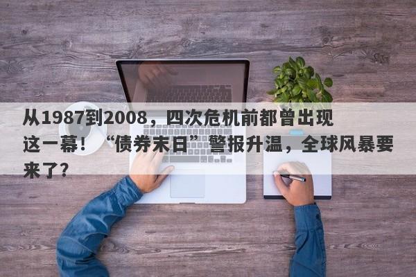 从1987到2008，四次危机前都曾出现这一幕！“债券末日”警报升温，全球风暴要来了？