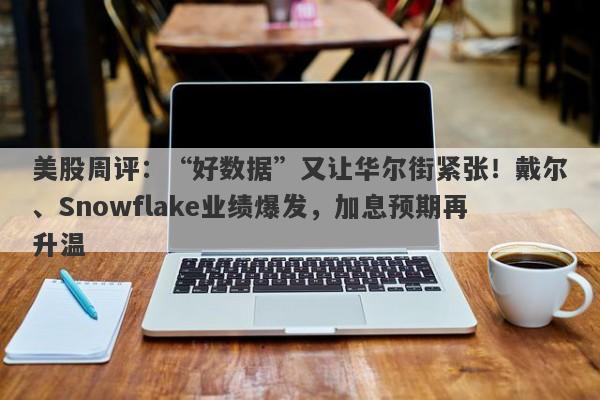美股周评：“好数据”又让华尔街紧张！戴尔、Snowflake业绩爆发，加息预期再升温