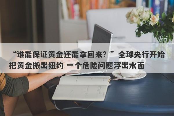 “谁能保证黄金还能拿回来？”全球央行开始把黄金搬出纽约 一个危险问题浮出水面