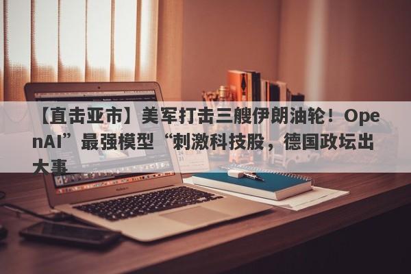 【直击亚市】美军打击三艘伊朗油轮！OpenAI”最强模型“刺激科技股，德国政坛出大事