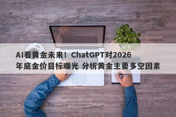 AI看黄金未来！ChatGPT对2026年底金价目标曝光 分析黄金主要多空因素