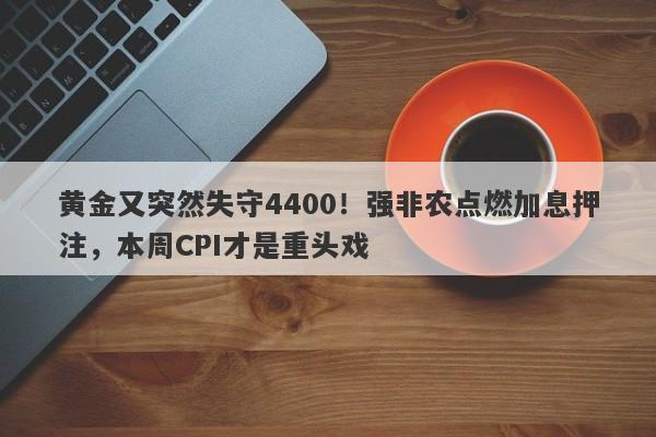 黄金又突然失守4400！强非农点燃加息押注，本周CPI才是重头戏