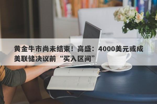 黄金牛市尚未结束！高盛：4000美元或成美联储决议前“买入区间”