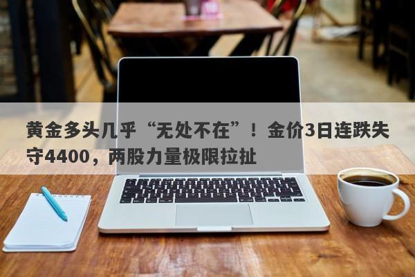 黄金多头几乎“无处不在”！金价3日连跌失守4400，两股力量极限拉扯