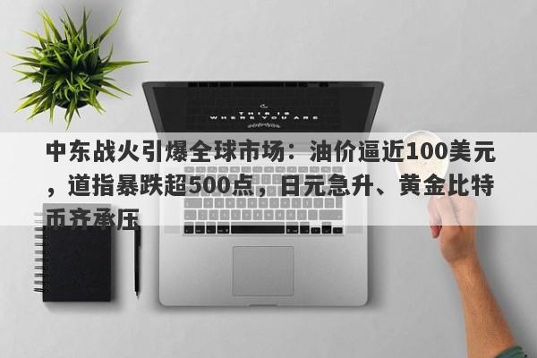 中东战火引爆全球市场：油价逼近100美元，道指暴跌超500点，日元急升、黄金比特币齐承压