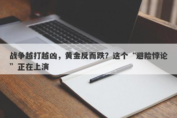 战争越打越凶，黄金反而跌？这个“避险悖论”正在上演