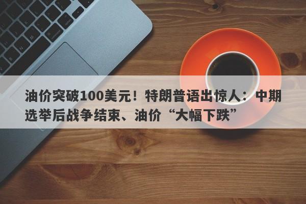 油价突破100美元！特朗普语出惊人：中期选举后战争结束、油价“大幅下跌”