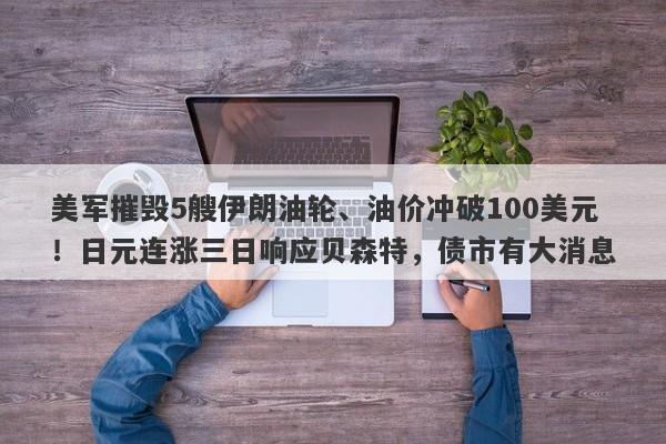 美军摧毁5艘伊朗油轮、油价冲破100美元！日元连涨三日响应贝森特，债市有大消息