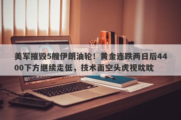 美军摧毁5艘伊朗油轮！黄金连跌两日后4400下方继续走低，技术面空头虎视眈眈