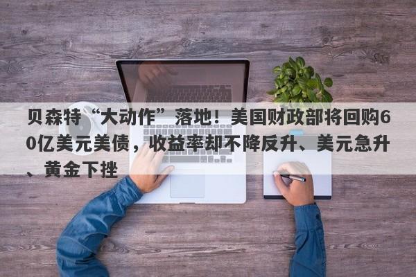 贝森特“大动作”落地！美国财政部将回购60亿美元美债，收益率却不降反升、美元急升、黄金下挫