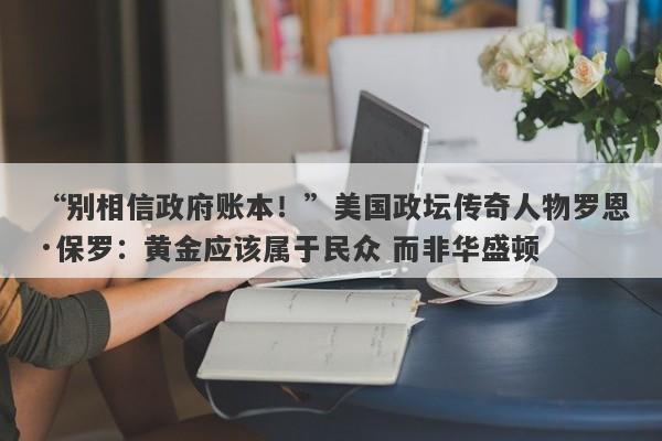 “别相信政府账本！”美国政坛传奇人物罗恩·保罗：黄金应该属于民众 而非华盛顿
