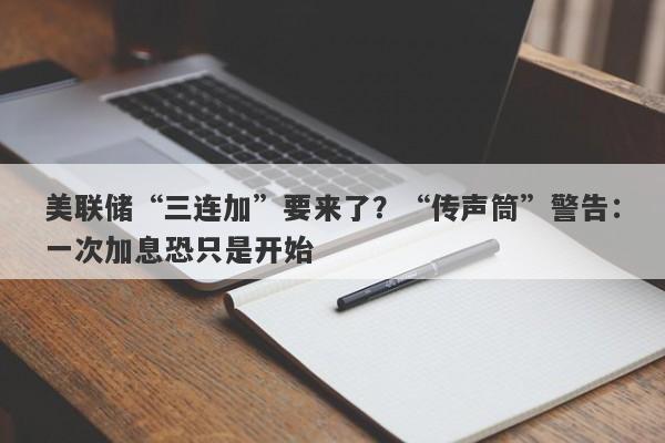 美联储“三连加”要来了？“传声筒”警告：一次加息恐只是开始