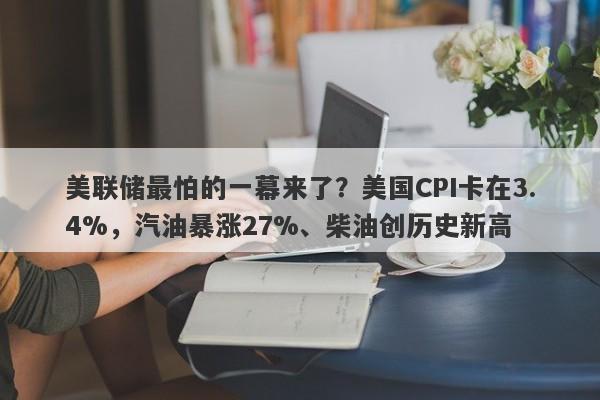 美联储最怕的一幕来了？美国CPI卡在3.4%，汽油暴涨27%、柴油创历史新高