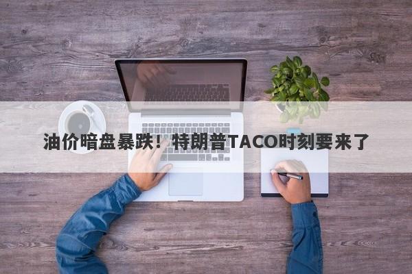 油价暗盘暴跌！特朗普TACO时刻要来了