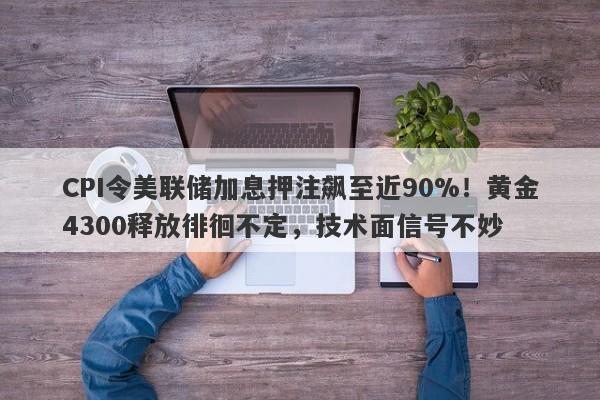 CPI令美联储加息押注飙至近90%！黄金4300释放徘徊不定，技术面信号不妙