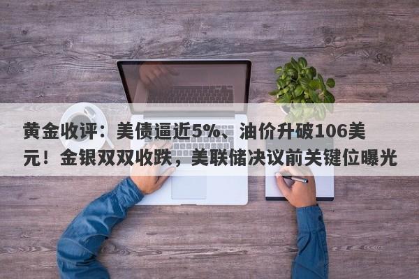 黄金收评：美债逼近5%、油价升破106美元！金银双双收跌，美联储决议前关键位曝光