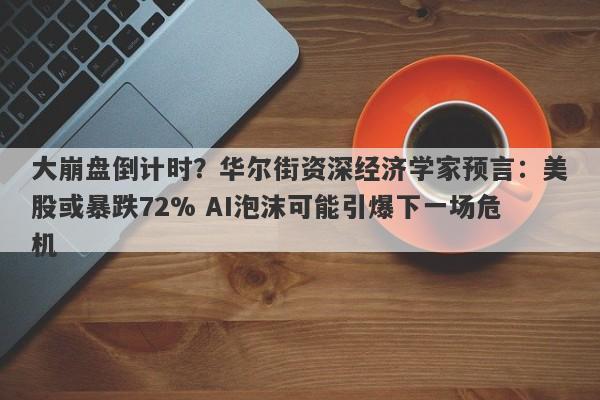 大崩盘倒计时？华尔街资深经济学家预言：美股或暴跌72% AI泡沫可能引爆下一场危机