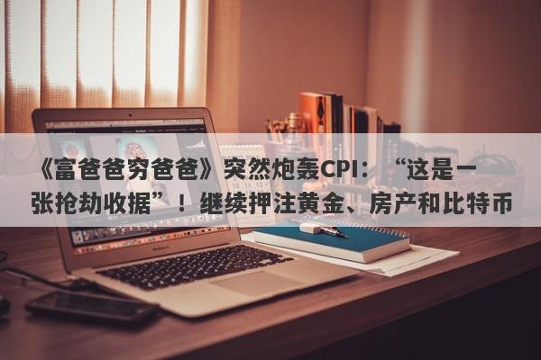 《富爸爸穷爸爸》突然炮轰CPI：“这是一张抢劫收据”！继续押注黄金、房产和比特币