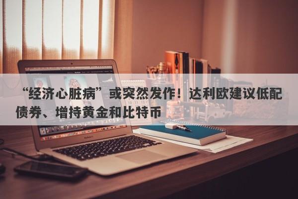 “经济心脏病”或突然发作！达利欧建议低配债券、增持黄金和比特币