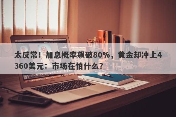 太反常！加息概率飙破80%，黄金却冲上4360美元：市场在怕什么？
