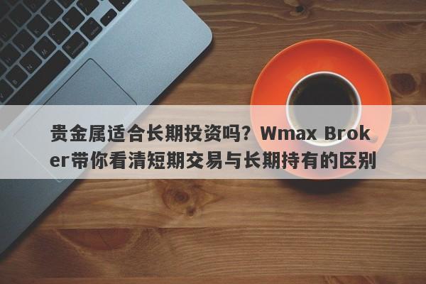 贵金属适合长期投资吗？Wmax Broker带你看清短期交易与长期持有的区别
