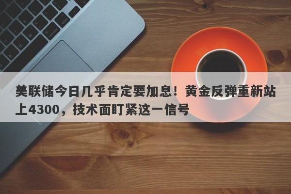 美联储今日几乎肯定要加息！黄金反弹重新站上4300，技术面盯紧这一信号