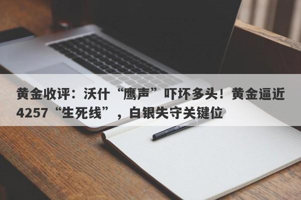 黄金收评：沃什“鹰声”吓坏多头！黄金逼近4257“生死线”，白银失守关键位