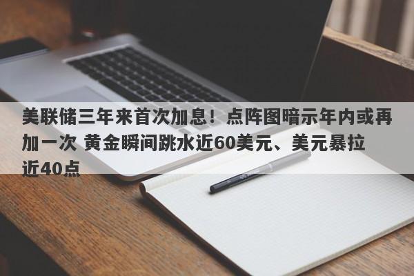 美联储三年来首次加息！点阵图暗示年内或再加一次 黄金瞬间跳水近60美元、美元暴拉近40点