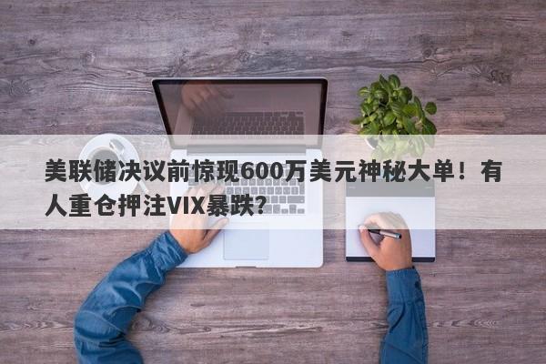 美联储决议前惊现600万美元神秘大单！有人重仓押注VIX暴跌？