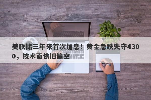 美联储三年来首次加息!黄金急跌失守4300,技术面依旧偏空