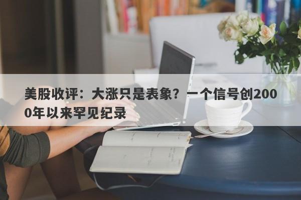 美股收评：大涨只是表象？一个信号创2000年以来罕见纪录