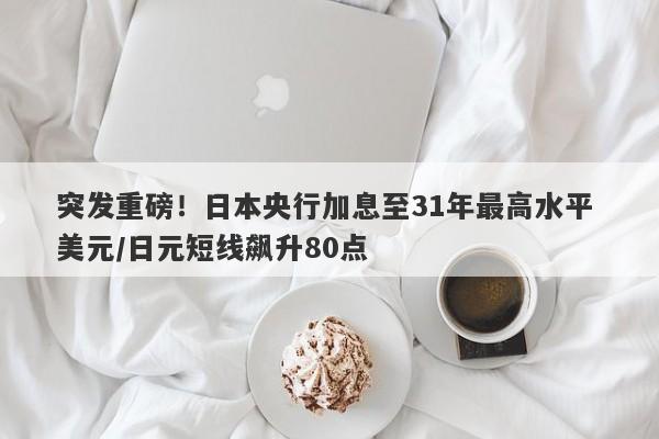 突发重磅！日本央行加息至31年最高水平 美元/日元短线飙升80点