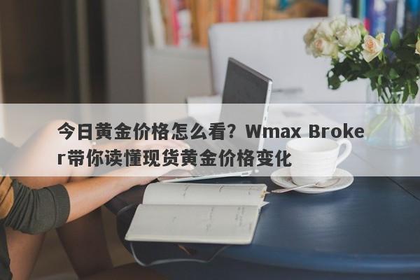 今日黄金价格怎么看？Wmax Broker带你读懂现货黄金价格变化