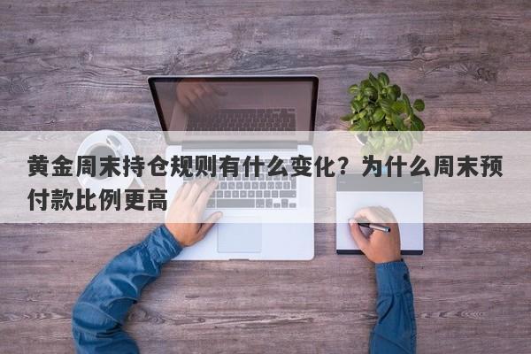 黄金周末持仓规则有什么变化？为什么周末预付款比例更高