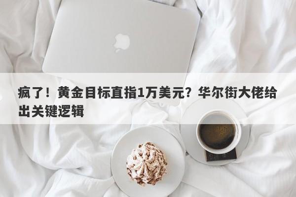 疯了！黄金目标直指1万美元？华尔街大佬给出关键逻辑