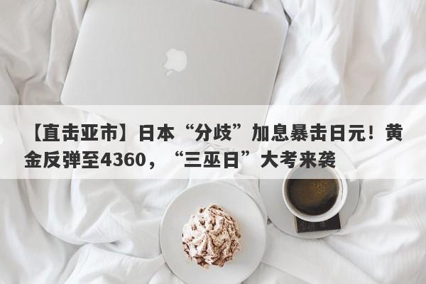 【直击亚市】日本“分歧”加息暴击日元！黄金反弹至4360，“三巫日”大考来袭