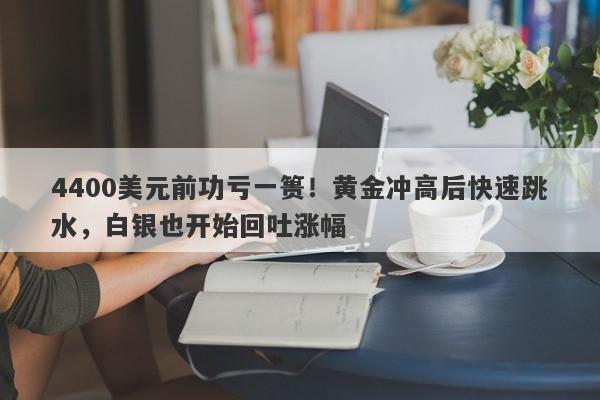 4400美元前功亏一篑！黄金冲高后快速跳水，白银也开始回吐涨幅