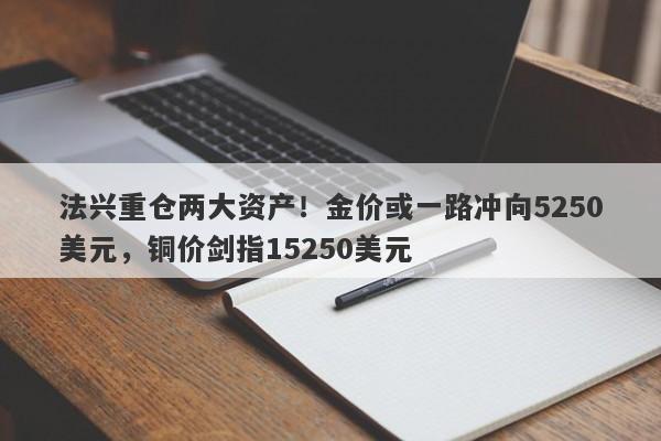 法兴重仓两大资产！金价或一路冲向5250美元，铜价剑指15250美元