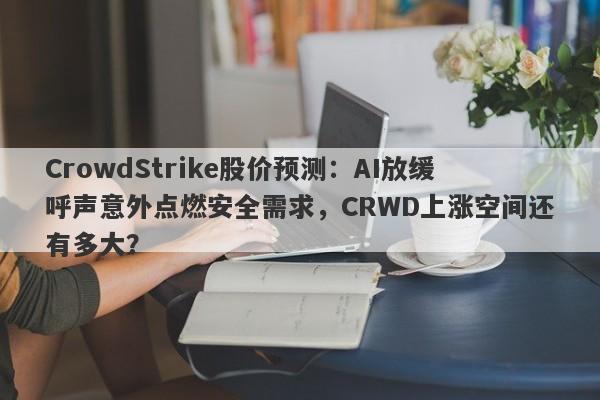CrowdStrike股价预测：AI放缓呼声意外点燃安全需求，CRWD上涨空间还有多大？