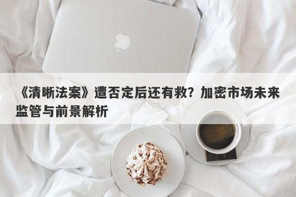 《清晰法案》遭否定后还有救？加密市场未来监管与前景解析